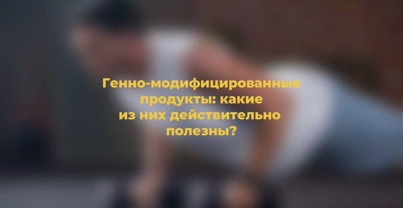 Генетически модифицированные продукты: реальная польза для здоровья или лишь маркетинг?